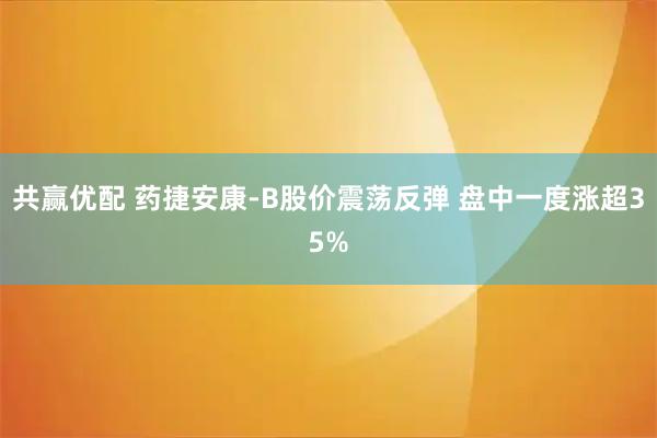 共赢优配 药捷安康-B股价震荡反弹 盘中一度涨超35%
