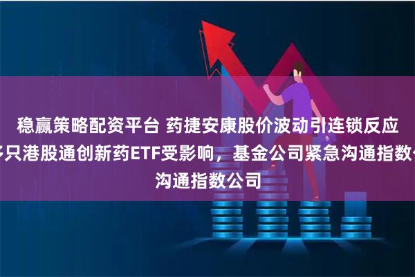 稳赢策略配资平台 药捷安康股价波动引连锁反应:多只港股通创新药ETF受影响,基金公司紧急沟通指数公司