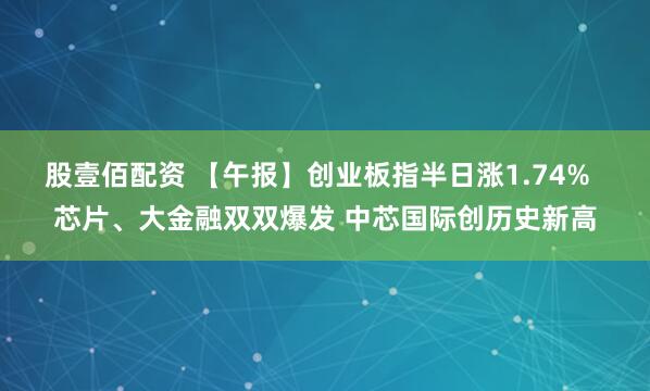 股壹佰配资 【午报】创业板指半日涨1.74%  芯片、大金融双双爆发 中芯国际创历史新高