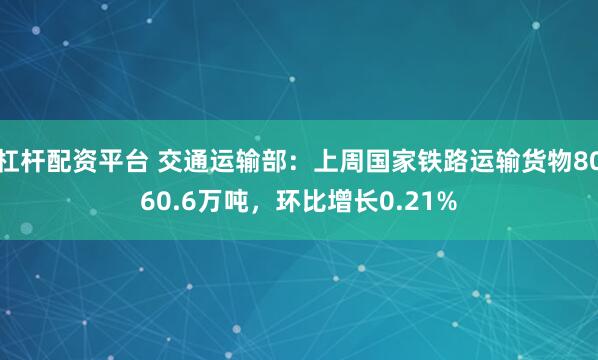 杠杆配资平台 交通运输部：上周国家铁路运输货物8060.6万吨，环比增长0.21%