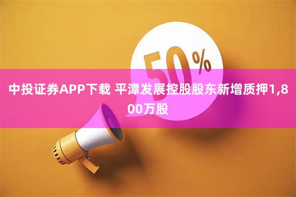 中投证券APP下载 平潭发展控股股东新增质押1,800万股