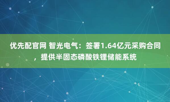 优先配官网 智光电气：签署1.64亿元采购合同，提供半固态磷酸铁锂储能系统