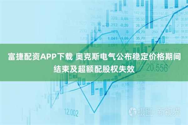 富捷配资APP下载 奥克斯电气公布稳定价格期间结束及超额配股权失效