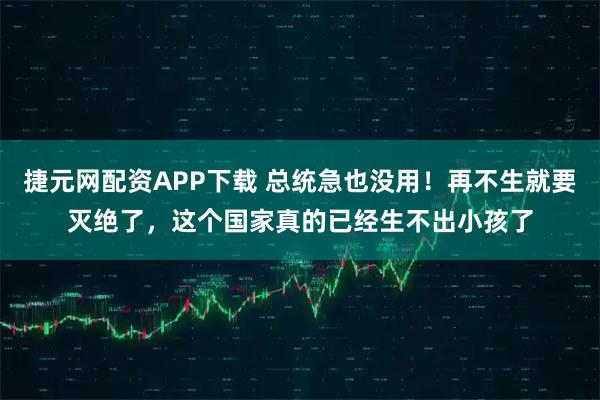 捷元网配资APP下载 总统急也没用！再不生就要灭绝了，这个国家真的已经生不出小孩了