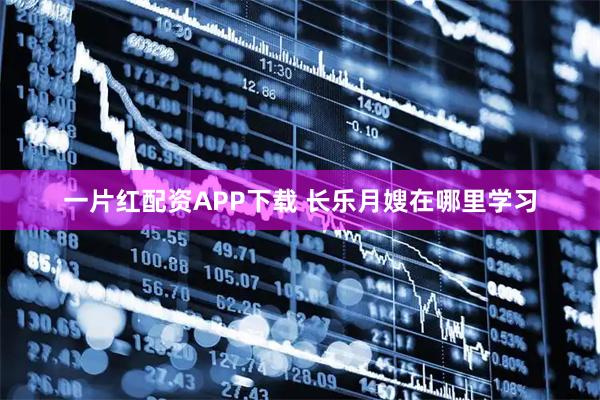 一片红配资APP下载 长乐月嫂在哪里学习