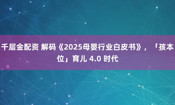 千层金配资 解码《2025母婴行业白皮书》，「孩本位」育儿 4.0 时代