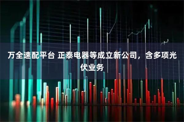 万全速配平台 正泰电器等成立新公司，含多项光伏业务