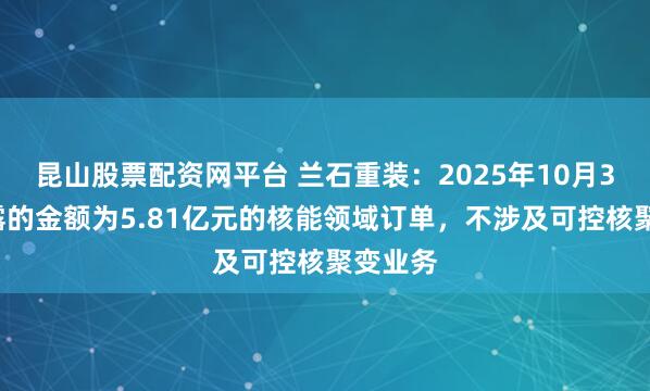 昆山股票配资网平台 兰石重装：2025年10月30日披露的金额为5.81亿元的核能领域订单，不涉及可控核聚变业务