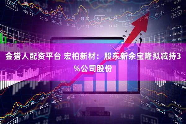 金猎人配资平台 宏柏新材：股东新余宝隆拟减持3%公司股份