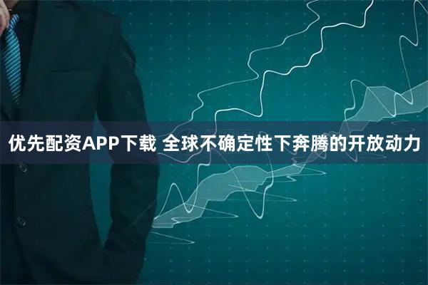 优先配资APP下载 全球不确定性下奔腾的开放动力