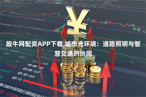 股牛网配资APP下载 城市光环境：道路照明与智慧交通的协同