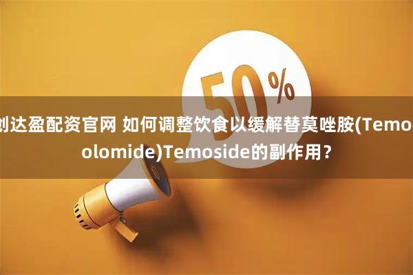 创达盈配资官网 如何调整饮食以缓解替莫唑胺(Temozolomide)Temoside的副作用？