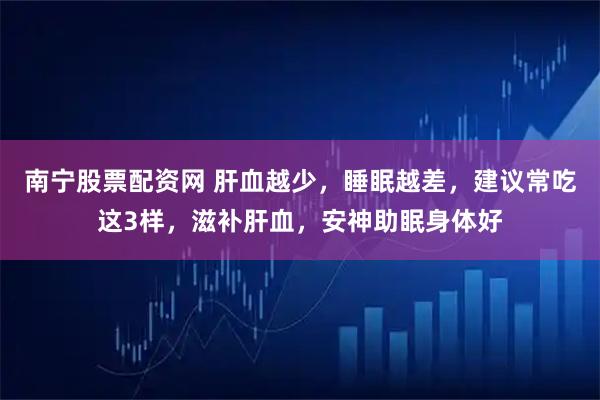 南宁股票配资网 肝血越少，睡眠越差，建议常吃这3样，滋补肝血，安神助眠身体好