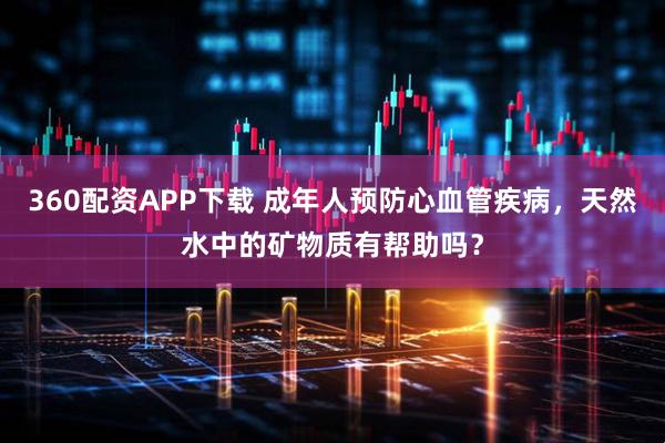 360配资APP下载 成年人预防心血管疾病，天然水中的矿物质有帮助吗？