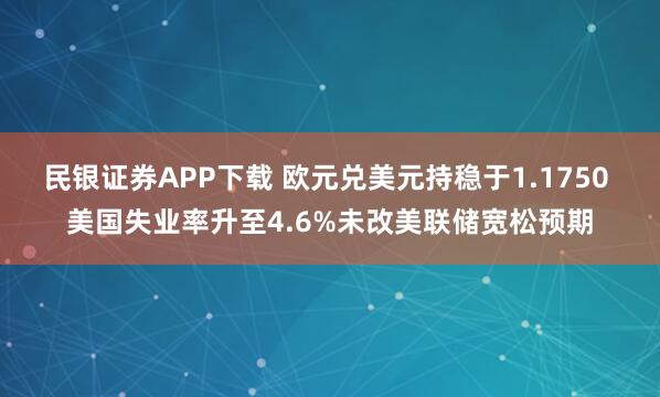 民银证券APP下载 欧元兑美元持稳于1.1750 美国失业率升至4.6%未改美联储宽松预期