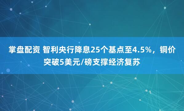 掌盘配资 智利央行降息25个基点至4.5%,铜价突破5美元/磅支撑经济复苏