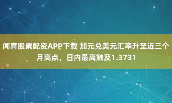 闻喜股票配资APP下载 加元兑美元汇率升至近三个月高点，日内最高触及1.3731