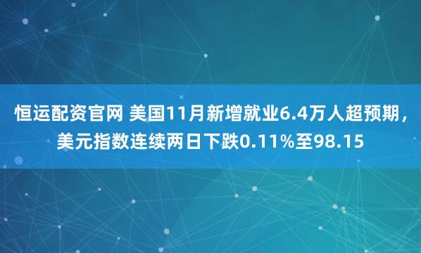 恒运配资官网 美国11月新增就业6.4万人超预期,美元指数连续两日下跌0.11%至98.15