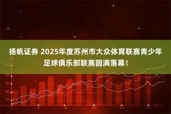 扬帆证券 2025年度苏州市大众体育联赛青少年足球俱乐部联赛圆满落幕！