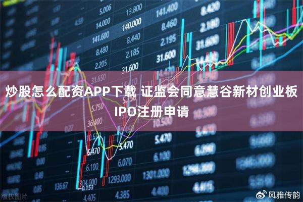 炒股怎么配资APP下载 证监会同意慧谷新材创业板IPO注册申请