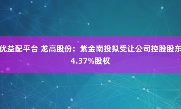 优益配平台 龙高股份:紫金南投拟受让公司控股股东4.37%股权