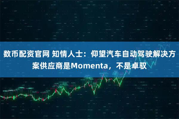 数币配资官网 知情人士：仰望汽车自动驾驶解决方案供应商是Momenta，不是卓驭