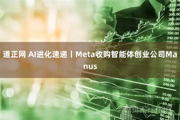 道正网 AI进化速递丨Meta收购智能体创业公司Manus