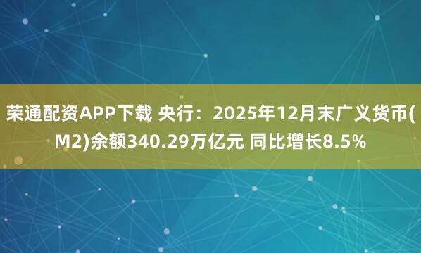 荣通配资APP下载 央行：2025年12月末广义货币(M2)余额340.29万亿元 同比增长8.5%