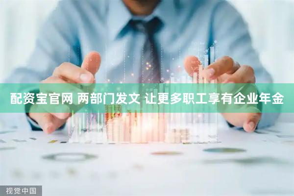 配资宝官网 两部门发文 让更多职工享有企业年金