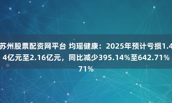 苏州股票配资网平台 均瑶健康：2025年预计亏损1.44亿元至2.16亿元，同比减少395.14%至642.71%