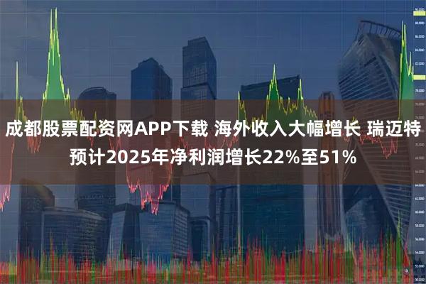成都股票配资网APP下载 海外收入大幅增长 瑞迈特预计2025年净利润增长22%至51%