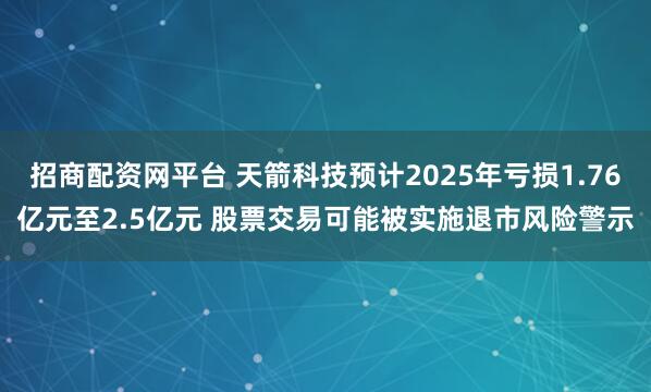 招商配资网平台 天箭科技预计2025年亏损1.76亿元至2.5亿元 股票交易可能被实施退市风险警示