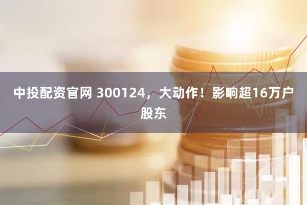 中投配资官网 300124，大动作！影响超16万户股东