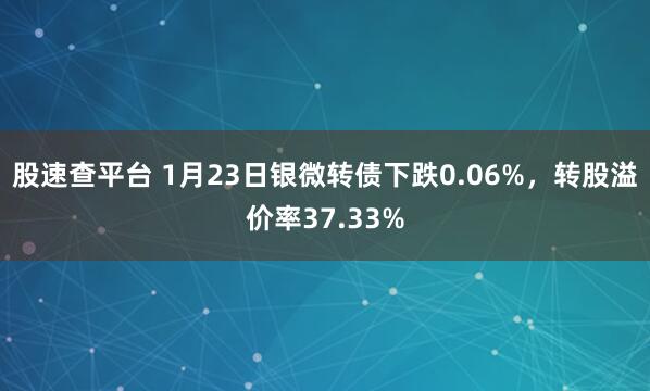 股速查平台 1月23日银微转债下跌0.06%，转股溢价率37.33%
