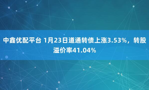 中鑫优配平台 1月23日道通转债上涨3.53%，转股溢价率41.04%