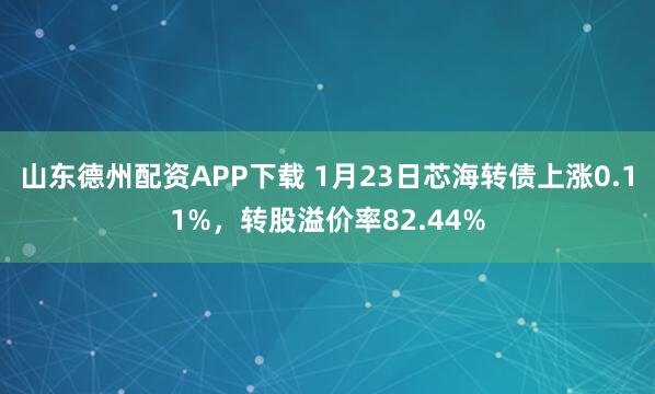 山东德州配资APP下载 1月23日芯海转债上涨0.11%，转股溢价率82.44%