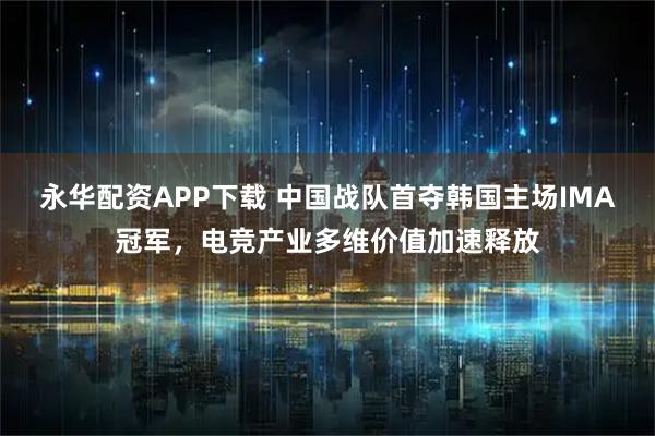 永华配资APP下载 中国战队首夺韩国主场IMA冠军，电竞产业多维价值加速释放