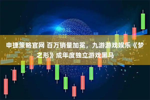 申捷策略官网 百万销量加冕，九游游戏娱乐《梦之形》成年度独立游戏黑马