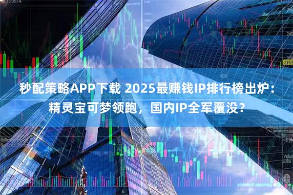 秒配策略APP下载 2025最赚钱IP排行榜出炉：精灵宝可梦领跑，国内IP全军覆没？