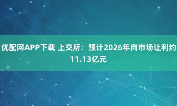 优配网APP下载 上交所：预计2026年向市场让利约11.13亿元