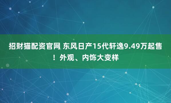 招财猫配资官网 东风日产15代轩逸9.49万起售！外观、内饰大变样