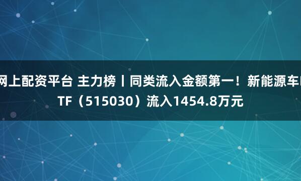 网上配资平台 主力榜丨同类流入金额第一！新能源车ETF（515030）流入1454.8万元