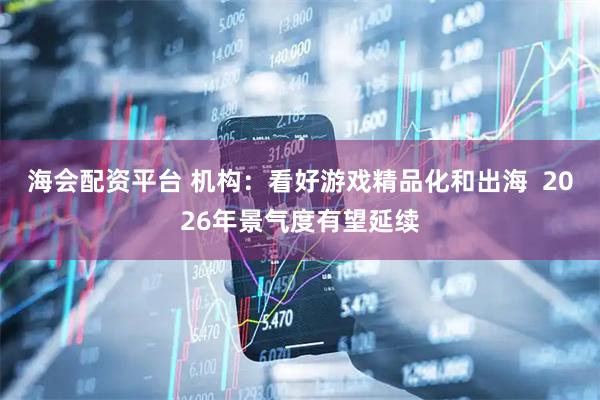 海会配资平台 机构：看好游戏精品化和出海  2026年景气度有望延续