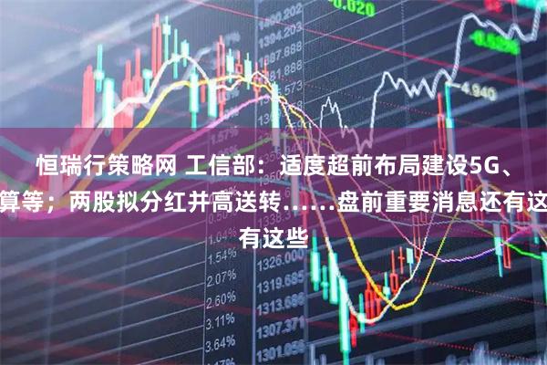 恒瑞行策略网 工信部：适度超前布局建设5G、智算等；两股拟分红并高送转……盘前重要消息还有这些