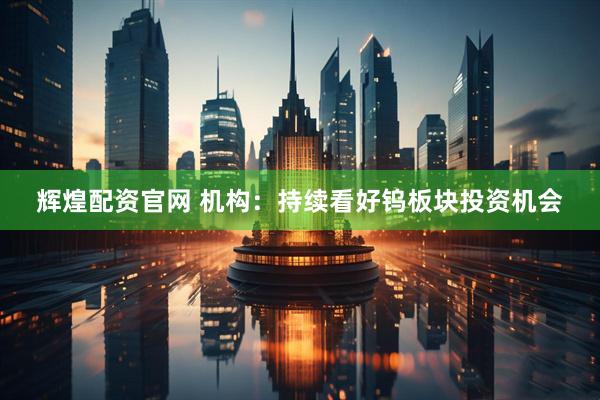 辉煌配资官网 机构：持续看好钨板块投资机会