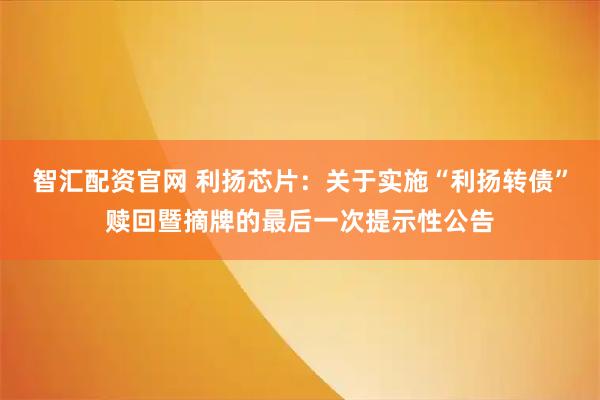 智汇配资官网 利扬芯片：关于实施“利扬转债”赎回暨摘牌的最后一次提示性公告
