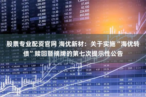 股票专业配资官网 海优新材：关于实施“海优转债”赎回暨摘牌的第七次提示性公告