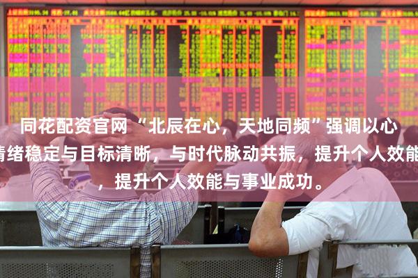 同花配资官网 “北辰在心，天地同频”强调以心为锚，通过情绪稳定与目标清晰，与时代脉动共振，提升个人效能与事业成功。