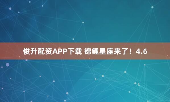 俊升配资APP下载 锦鲤星座来了！4.6