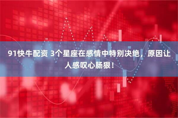 91快牛配资 3个星座在感情中特别决绝，原因让人感叹心肠狠！